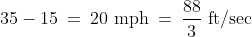35 - 15 \:=\:20\text{ mph} \:=\:\frac{88}{3}\text{ ft/sec}